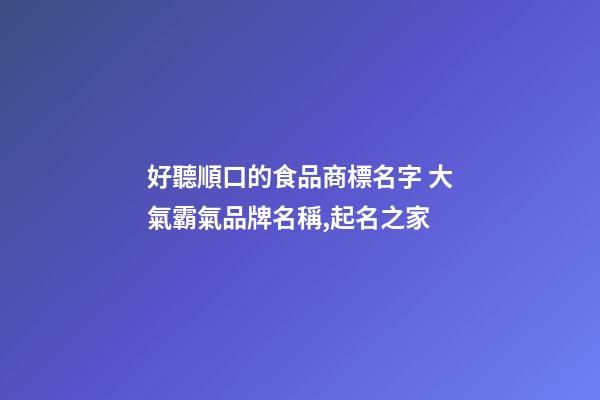 好聽順口的食品商標名字 大氣霸氣品牌名稱,起名之家